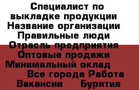 Специалист по выкладке продукции › Название организации ­ Правильные люди › Отрасль предприятия ­ Оптовые продажи › Минимальный оклад ­ 24 000 - Все города Работа » Вакансии   . Бурятия респ.